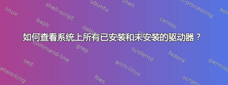 如何查看系统上所有已安装和未安装的驱动器？