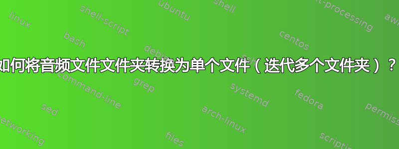 如何将音频文件文件夹转换为单个文件（迭代多个文件夹）？