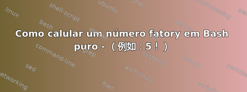 Como calular um número fatory em Bash puro - （例如：5！）