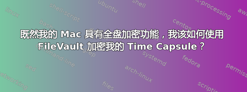 既然我的 Mac 具有全盘加密功能，我该如何使用 FileVault 加密我的 Time Capsule？