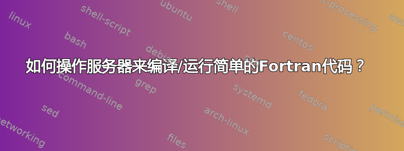 如何操作服务器来编译/运行简单的Fortran代码？ 