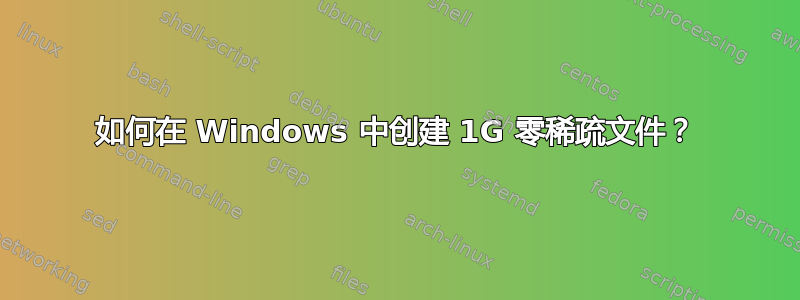 如何在 Windows 中创建 1G 零稀疏文件？