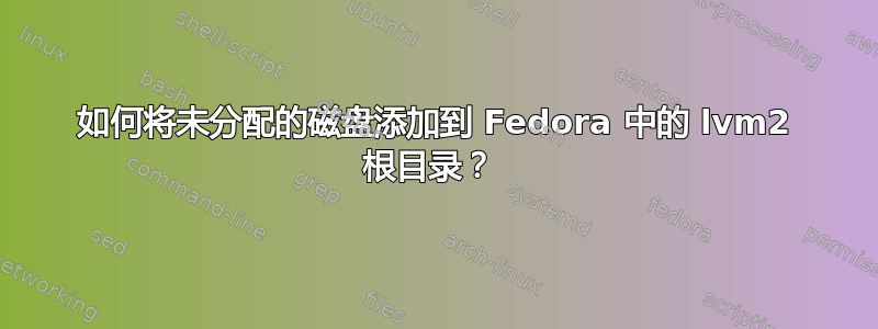 如何将未分配的磁盘添加到 Fedora 中的 lvm2 根目录？ 