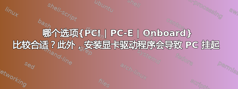 哪个选项{PCI | PC-E | Onboard} 比较合适？此外，安装显卡驱动程序会导致 PC 挂起 