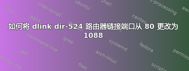 如何将 dlink dir-524 路由​​器链接端口从 80 更改为 1088