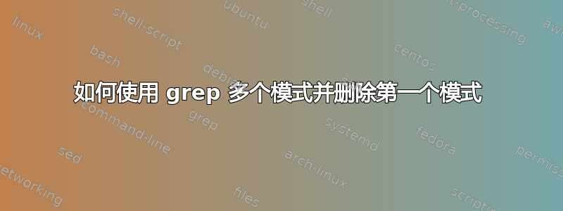 如何使用 grep 多个模式并删除第一个模式