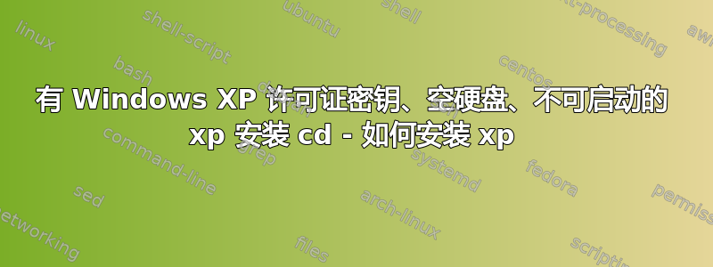 有 Windows XP 许可证密钥、空硬盘、不可启动的 xp 安装 cd - 如何安装 xp