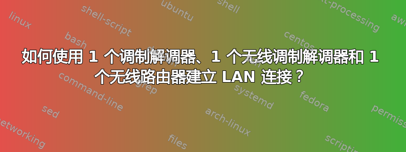 如何使用 1 个调制解调器、1 个无线调制解调器和 1 个无线路由器建立 LAN 连接？