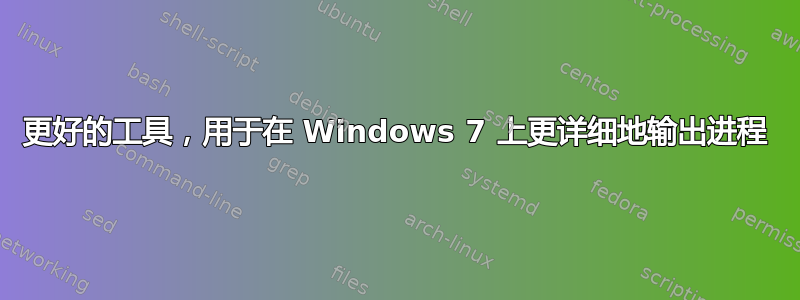 更好的工具，用于在 Windows 7 上更详细地输出​​进程