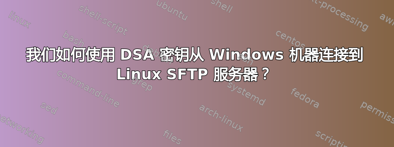 我们如何使用 DSA 密钥从 Windows 机器连接到 Linux SFTP 服务器？