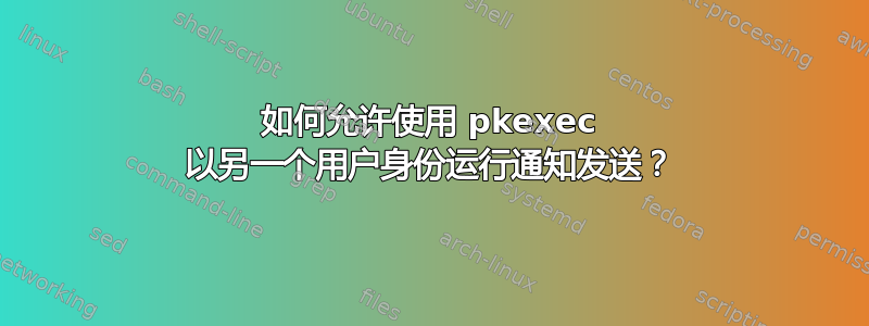 如何允许使用 pkexec 以另一个用户身份运行通知发送？