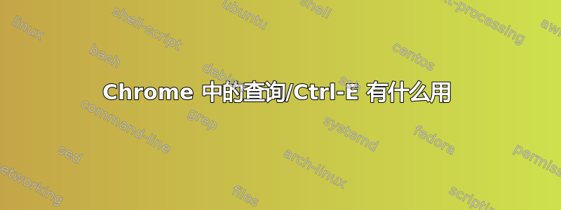 Chrome 中的查询/Ctrl-E 有什么用