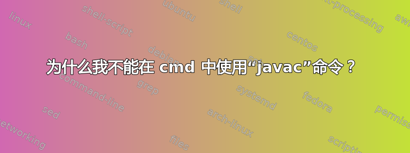 为什么我不能在 cmd 中使用“javac”命令？