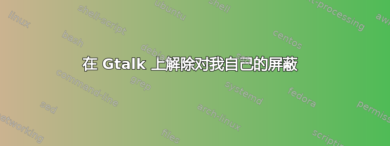 在 Gtalk 上解除对我自己的屏蔽 