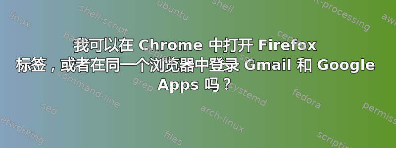 我可以在 Chrome 中打开 Firefox 标签，或者在同一个浏览器中登录 Gmail 和 Google Apps 吗？