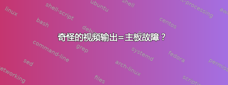 奇怪的视频输出=主板故障？