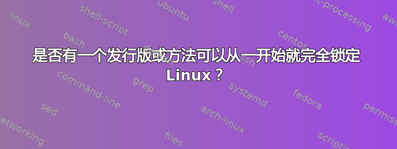 是否有一个发行版或方法可以从一开始就完全锁定 Linux？