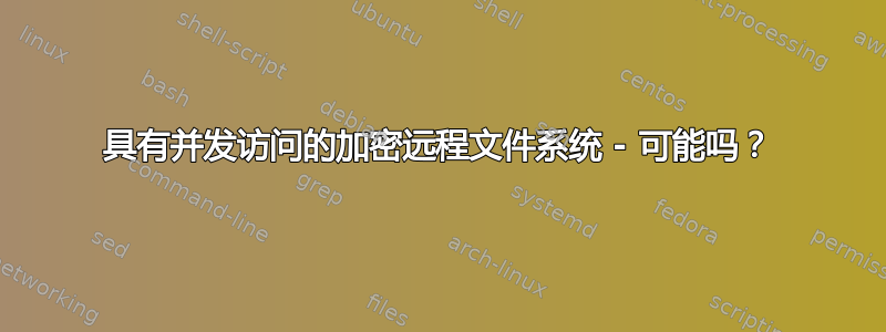 具有并发访问的加密远程文件系统 - 可能吗？