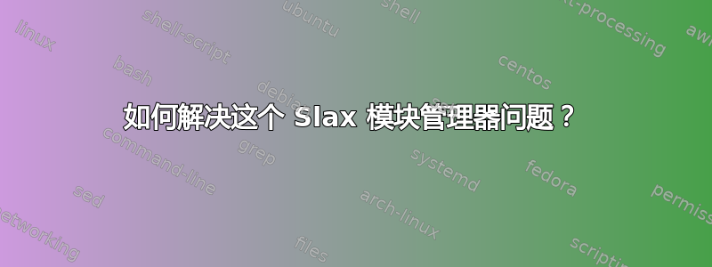 如何解决这个 Slax 模块管理器问题？