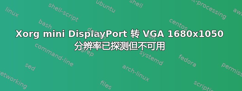 Xorg mini DisplayPort 转 VGA 1680x1050 分辨率已探测但不可用