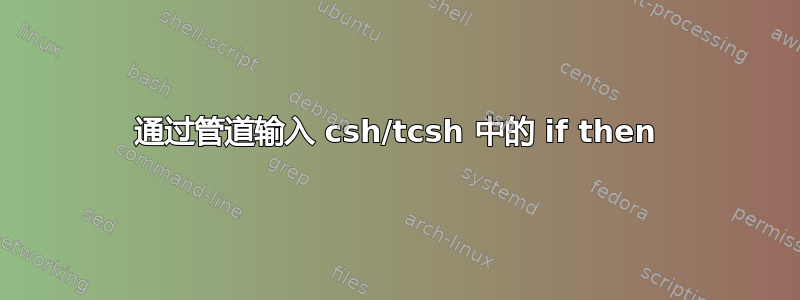 通过管道输入 csh/tcsh 中的 if then