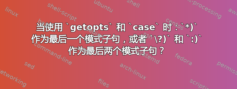 当使用 `getopts` 和 `case` 时：`*)` 作为最后一个模式子句，或者 `\?)` 和 `:)` 作为最后两个模式子句？