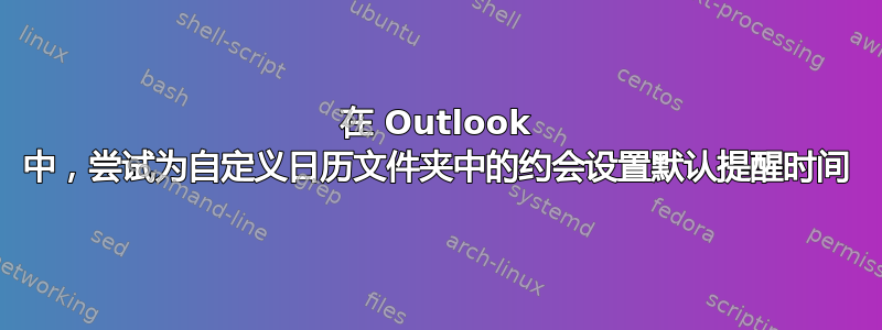 在 Outlook 中，尝试为自定义日历文件夹中的约会设置默认提醒时间