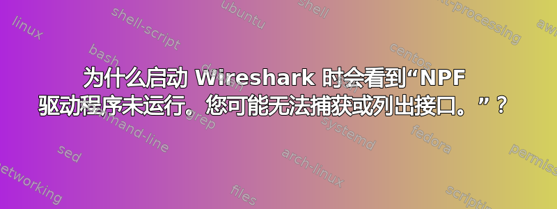 为什么启动 Wireshark 时会看到“NPF 驱动程序未运行。您可能无法捕获或列出接口。”？