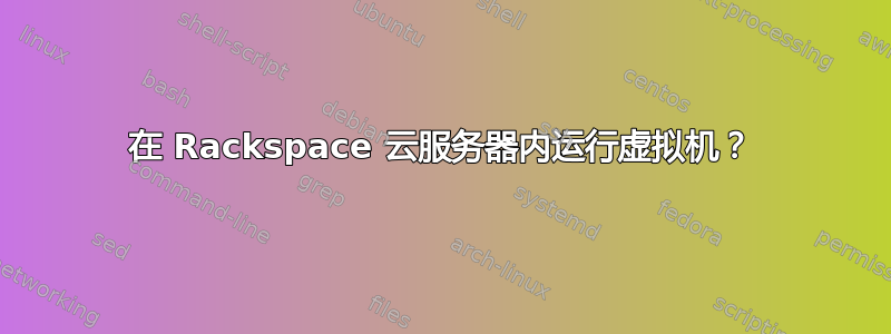 在 Rackspace 云服务器内运行虚拟机？