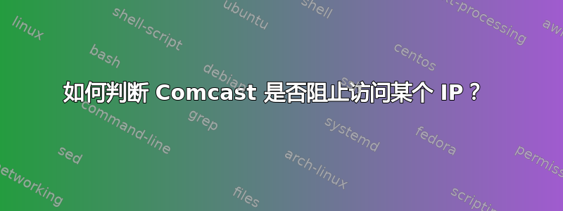 如何判断 Comcast 是否阻止访问某个 IP？ 