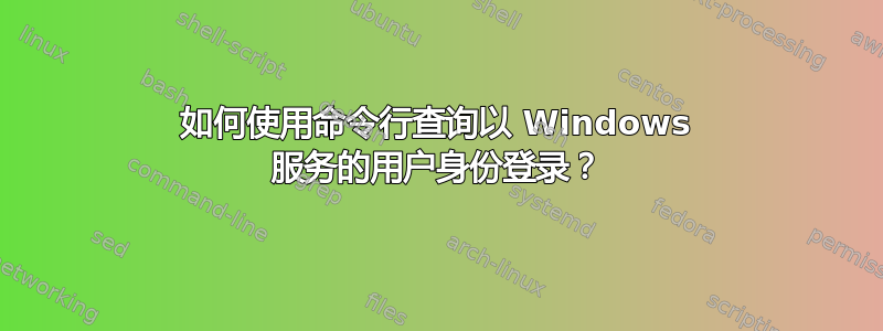 如何使用命令行查询以 Windows 服务的用户身份登录？