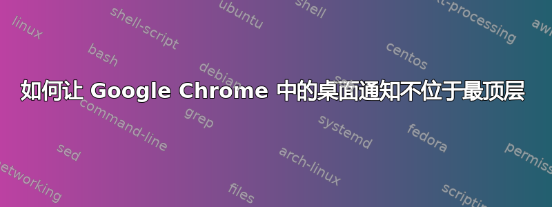 如何让 Google Chrome 中的桌面通知不位于最顶层