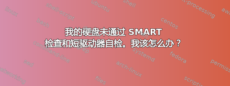 我的硬盘未通过 SMART 检查和短驱动器自检。我该怎么办？