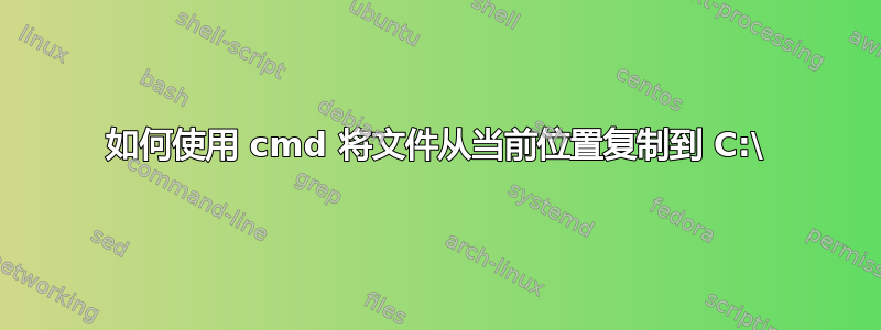 如何使用 cmd 将文件从当前位置复制到 C:\