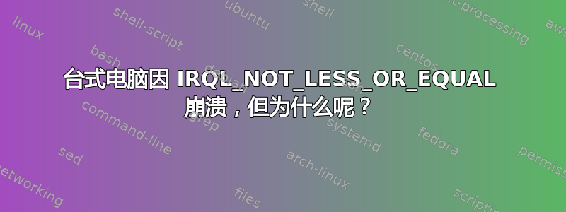 台式电脑因 IRQL_NOT_LESS_OR_EQUAL 崩溃，但为什么呢？