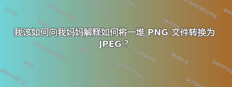 我该如何向我妈妈解释如何将一堆 PNG 文件转换为 JPEG？