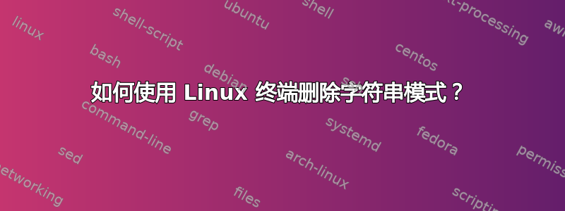 如何使用 Linux 终端删除字符串模式？