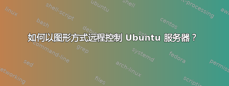 如何以图形方式远程控制 Ubuntu 服务器？