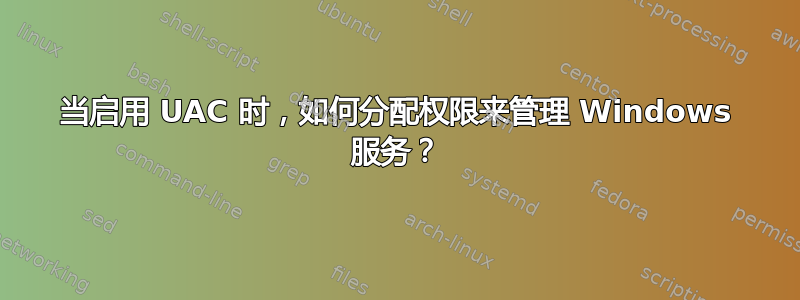 当启用 UAC 时，如何分配权限来管理 Windows 服务？