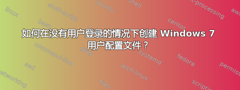 如何在没有用户登录的情况下创建 Windows 7 用户配置文件？