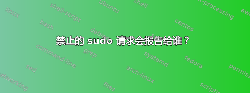 禁止的 sudo 请求会报告给谁？