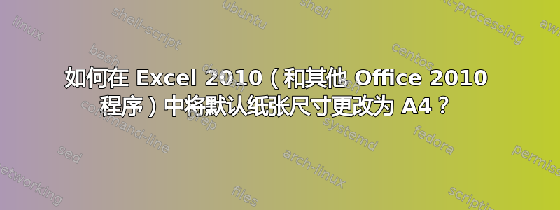 如何在 Excel 2010（和其他 Office 2010 程序）中将默认纸张尺寸更改为 A4？