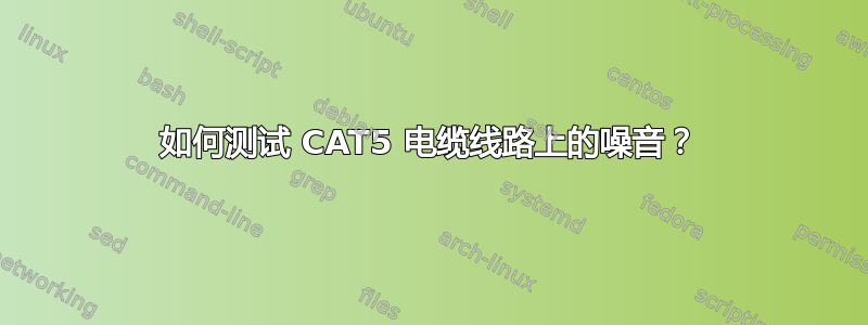 如何测试 CAT5 电缆线路上的噪音？