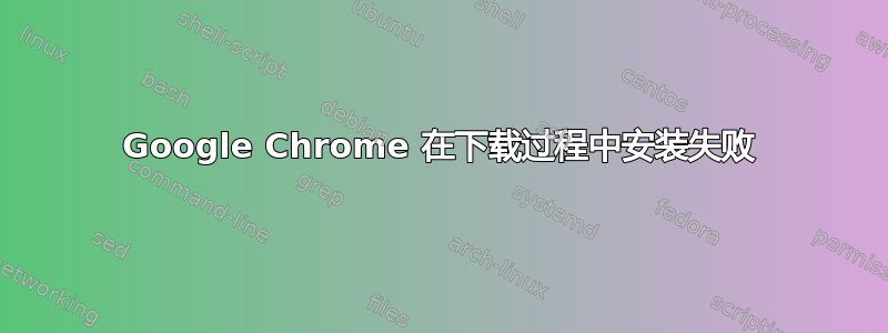 Google Chrome 在下载过程中安装失败