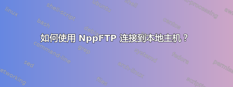 如何使用 NppFTP 连接到本地主机？