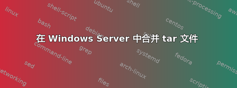 在 Windows Server 中合并 tar 文件