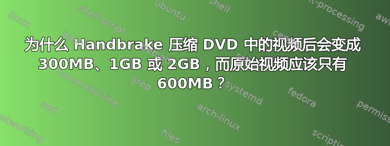 为什么 Handbrake 压缩 DVD 中的视频后会变成 300MB、1GB 或 2GB，而原始视频应该只有 600MB？