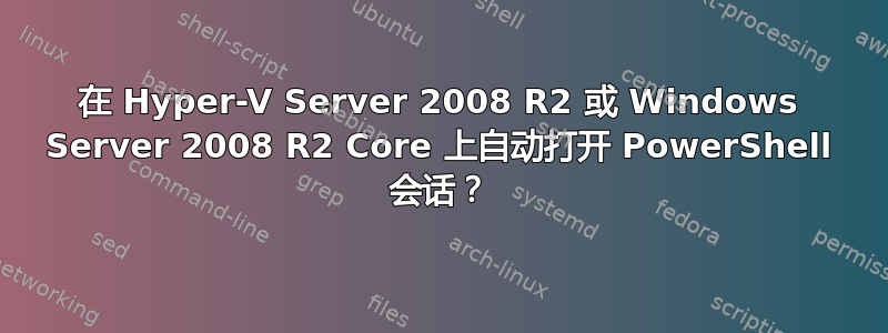 在 Hyper-V Server 2008 R2 或 Windows Server 2008 R2 Core 上自动打开 PowerShell 会话？