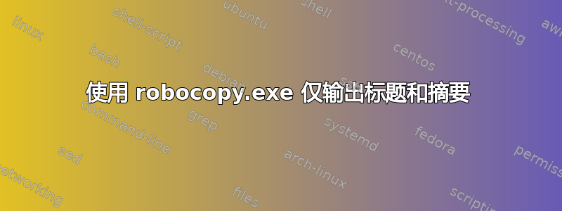 使用 robocopy.exe 仅输出标题和摘要