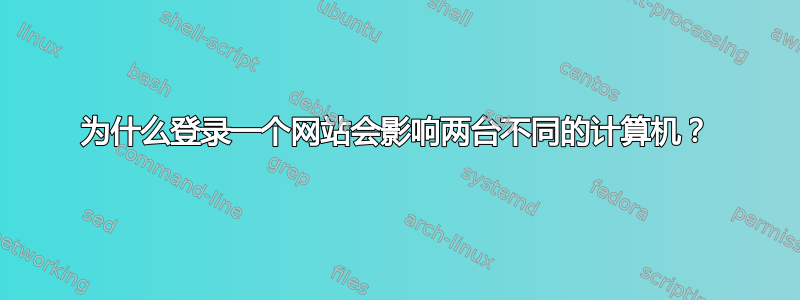 为什么登录一个网站会影响两台不同的计算机？